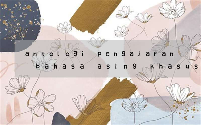 antologi pengajaran bahasa asing khasusnya bahasa inggris